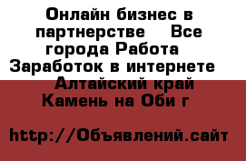 Онлайн бизнес в партнерстве. - Все города Работа » Заработок в интернете   . Алтайский край,Камень-на-Оби г.